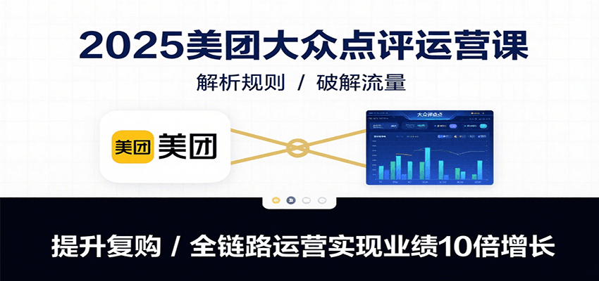 2025美团大众点评运营课：解析规则/破解流量/提升复购/全链路运营实现业绩10倍增长-续财库