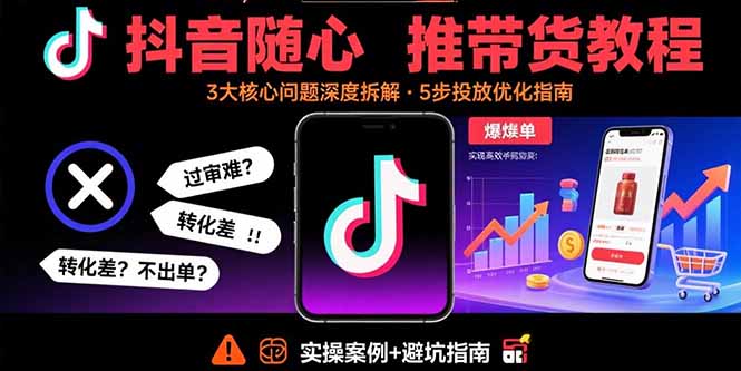 抖音随心推带货教程:拆解过审难/转化差/不出单 等常见问题 实现高效带货-续财库