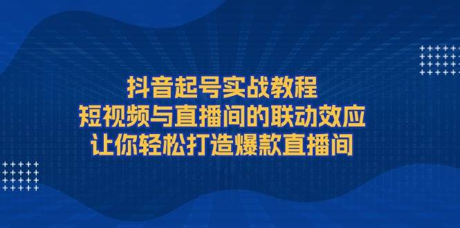 抖音起号实战教程，短视频与直播间的联动效应，让你轻松打造爆款直播间-续财库