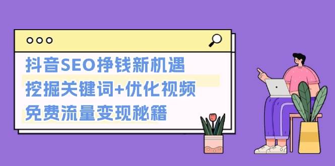 抖音SEO挣钱新机遇：挖掘关键词+优化视频，免费流量变现秘籍-续财库