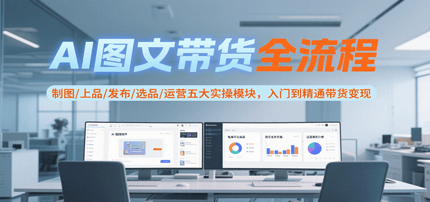 AI图文带货全流程，制图/上品/发布/选品/运营五大实操模块，入门到精通带货变现-续财库