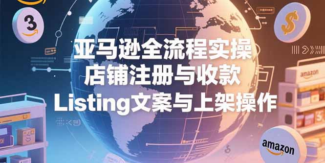 亚马逊全流程实操，店铺注册与收款，Listing文案与上架操作-续财库