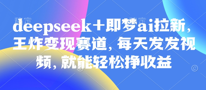 原客单价998的deepseek+即梦ai拉新,王炸变现赛道,每天发发视频,就能轻松挣收益-续财库