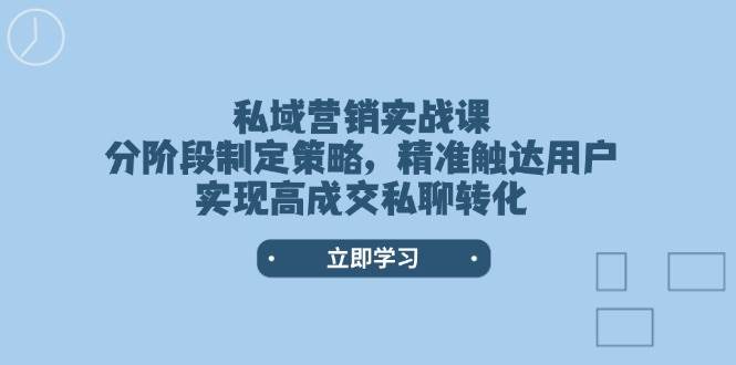 私域营销实战课,分阶段制定策略,精准触达用户,实现高成交私聊转化-续财库