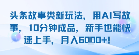 头条故事类新玩法，用AI写故事，10分钟成品，新手也能快速上手，月入6k+-续财库