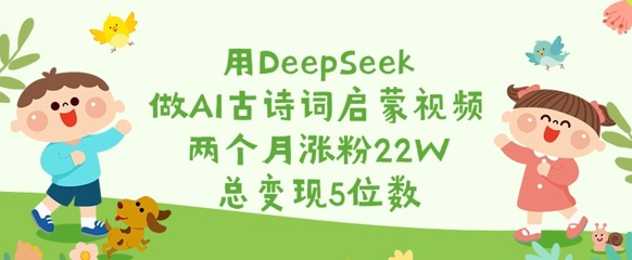 用DeepSeek做AI古诗词启蒙视频,两个月涨粉22W,总变现5位数-续财库
