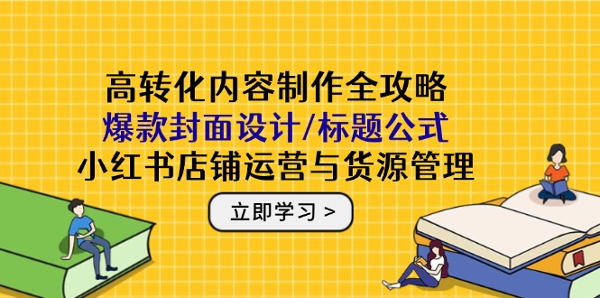 高转化内容制作全攻略：爆款封面设计/标题公式，小红书店铺运营与货源管理-续财库