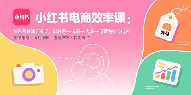 小红书电商效率课:从账号搭建到变现,以养号-选品-内容-运营为核心链路-续财库
