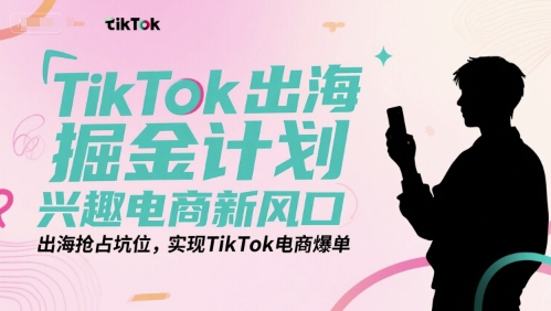 TikTok出海掘金计划，兴趣电商新风口，出海抢占坑位，实现TikTok电商爆单-续财库