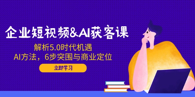 企业短视频&AI获客课：解析5.0时代机遇，AI方法，6步突围与商业定位-续财库