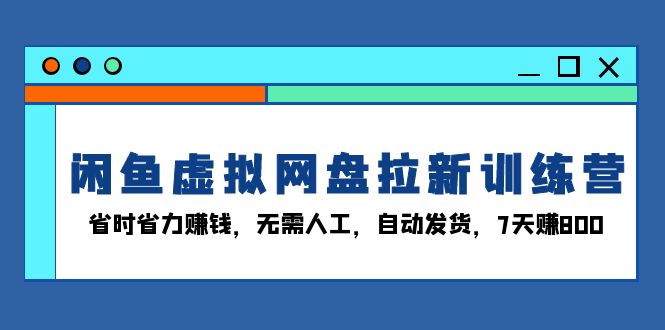 闲鱼虚拟网盘拉新训练营：省时省力赚钱，无需人工，自动发货，7天赚800-续财库
