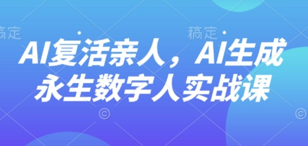AI“复活”亲人,AI生成永生数字人实战课-续财库