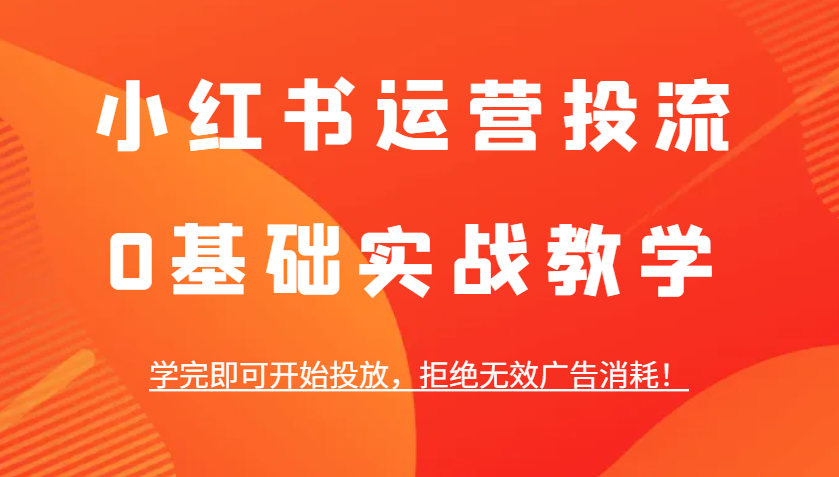 小红书运营投流，0基础实战教学，学完即可开始投放，拒绝无效广告消耗！-续财库