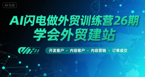AI闪电做外贸训练营26期，学会外贸建站-开发客户-内容营销-订单成交-续财库