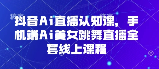抖音Ai直播认知课，手机端Ai美女跳舞直播全套线上课程-续财库