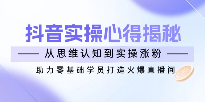 抖音实战心得揭秘,从思维认知到实操涨粉,助力零基础学员打造火爆直播间-续财库