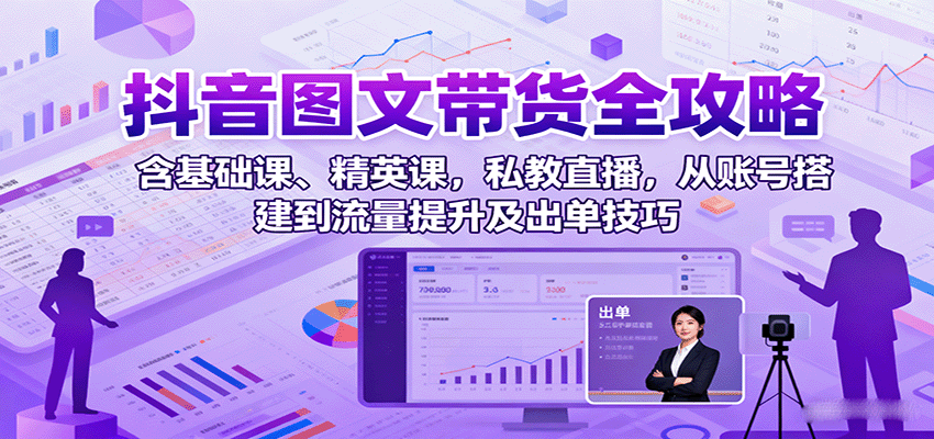抖音图文带货全攻略：含基础课、精英课，私教直播，从账号搭建到流量提升及出单技巧-续财库