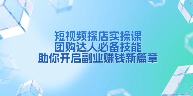 短视频探店实操课，团购达人必备技能，助你开启副业赚钱新篇章-续财库