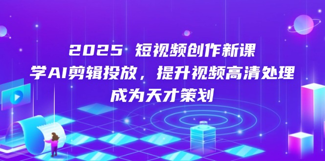 2025短视频创作新课，学AI剪辑投放，提升视频高清处理，成为天才策划-续财库