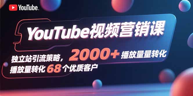 YouTube视频营销课,独立站引流策略,2000+播放量转化68个优质客户-续财库