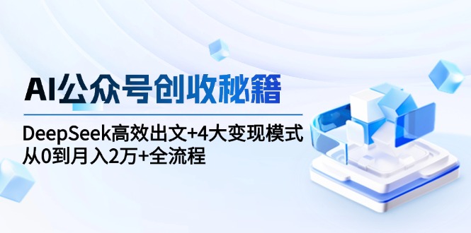 AI公众号创收秘籍：DeepSeek高效出文+4大变现模式，从0到月入2万+全流程-续财库