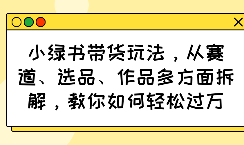 小绿书带货玩法,从赛道、选品、作品多方面拆解,教你如何轻松过万-续财库