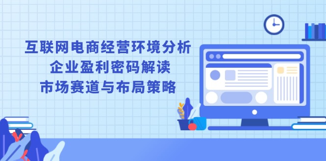 互联网电商经营环境分析, 企业盈利密码解读, 市场赛道与布局策略-续财库