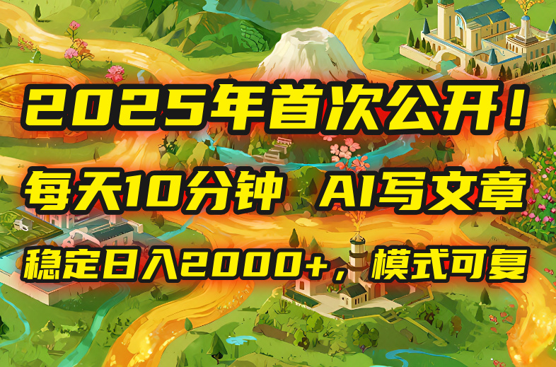 2025年8月首次公开,每天10分钟,用AI写文章,稳定日入2000+,模式可复...-续财库