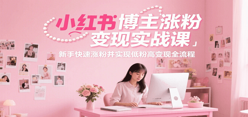小红书博主涨粉变现实战课，新手快速涨粉并实现低粉高变现全流程-续财库