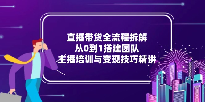 直播带货全流程拆解：从0到1搭建团队，主播培训与变现技巧精讲-续财库