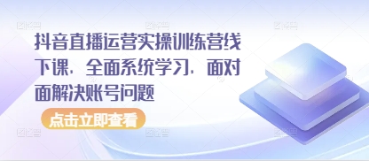 抖音直播运营实操训练营线下课，全面系统学习，面对面解决账号问题-续财库