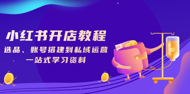 小红书开店教程，选品、账号搭建到私域运营，一站式学习资料-续财库