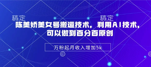 陈美娇美女号搬运技术,利用AI技术,可以做到百分百原创,万粉起月收入增加5k-续财库