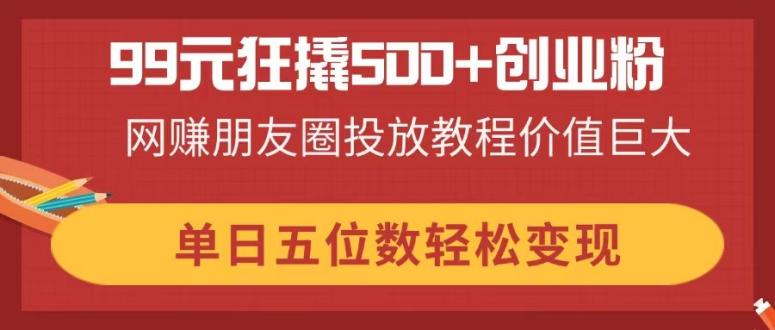 99元狂撬500+创业粉,网赚朋友圈投放教程价值巨大,单日五位数轻松变现-续财库