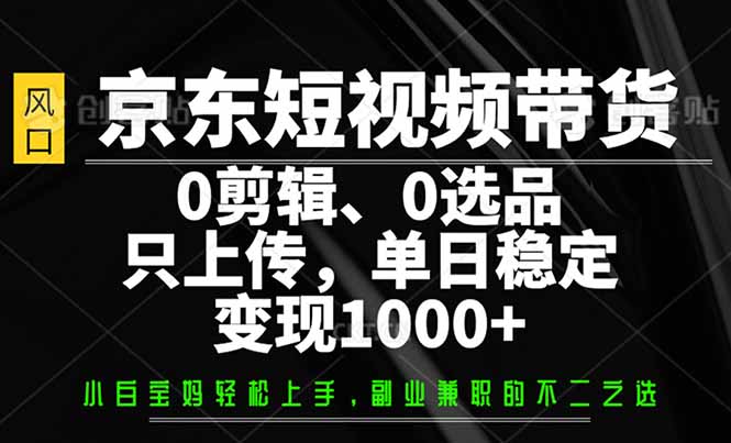京东短视频带货,0剪辑,0选品,只需上传素材,单日稳定变现1000+-续财库