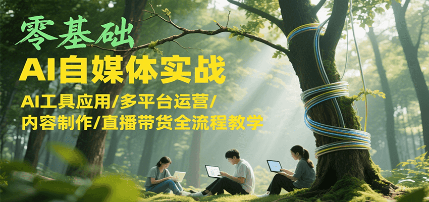 零基础AI自媒体实战，AI工具应用/多平台运营/内容制作/直播带货全流程教学-续财库