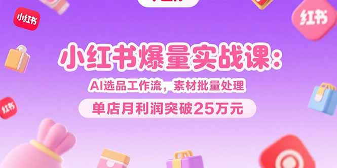 小红书爆量实战课:AI选品工作流,素材批量处理,单店月利润突破25万元-续财库