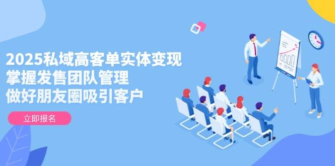 2025私域高客单实体变现，掌握发售团队管理，做好朋友圈吸引客户-续财库