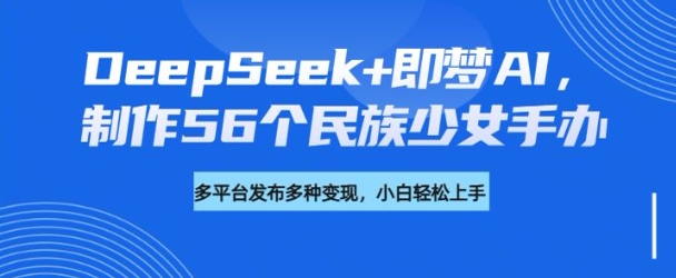 DeepSeek+即梦AI，制作56个民族少女手办，附详细教程+变现方向-续财库