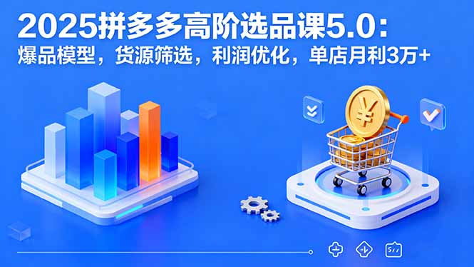 2025拼多多高阶选品课5.0:爆品模型,货源筛选,利润优化,单店月利3万+-续财库