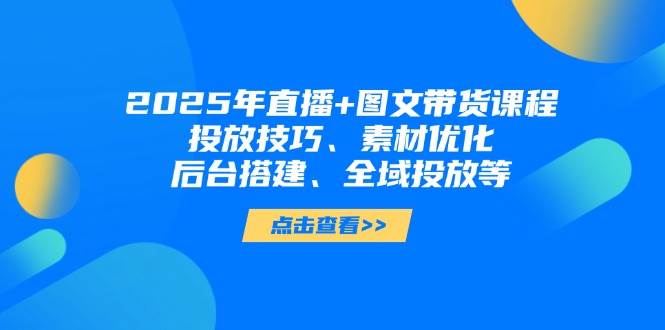 2025年短视频图文带货+直播带货：投放技巧、素材优化、后台搭建、全域投放等-续财库