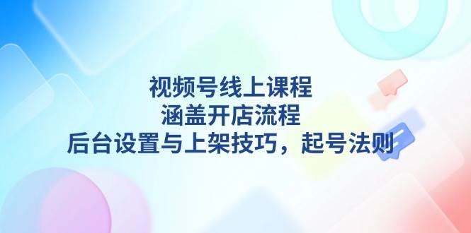 视频号线上课程详解，涵盖开店流程，后台设置与上架技巧，起号法则-续财库