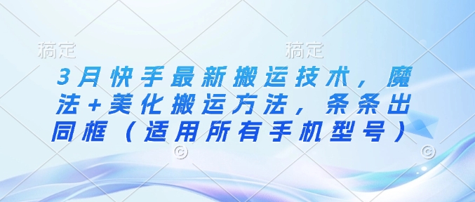 3月快手最新搬运技术,魔法+美化搬运方法,条条出同框(适用所有手机型号)-续财库