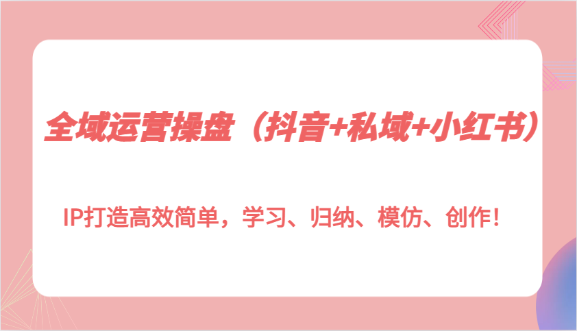 全域运营操盘(抖音+私域+小红书)IP打造高效简单，学习、归纳、模仿、创作！-续财库