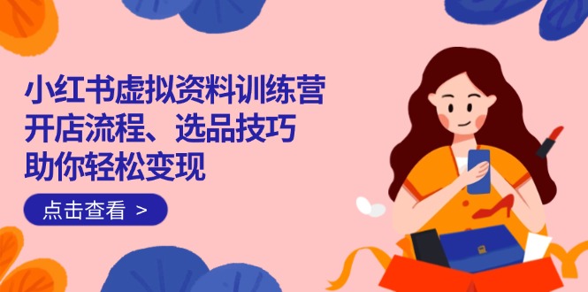 小红书虚拟资料训练营：开店流程、选品技巧一网打尽，助你轻松变现-续财库