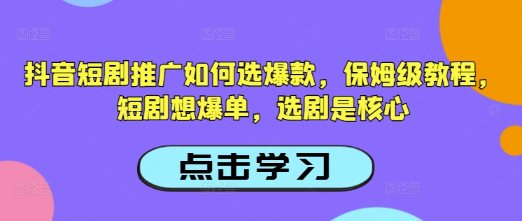 抖音短剧推广如何选爆款，保姆级教程，短剧想爆单，选剧是核心-续财库