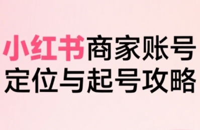小红书电商全链路实战从定位到爆单，系统拆解小红书商家起号全流程-续财库
