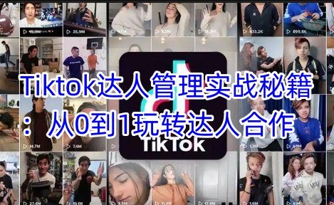 Tiktok达人管理实战秘籍:从0到1玩转达人合作