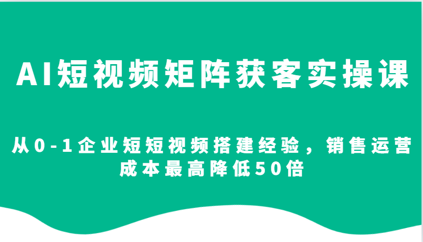 AI短视频矩阵获客实操课，从0-1企业短短视频搭建经验，销售运营成本最高降低50倍-续财库