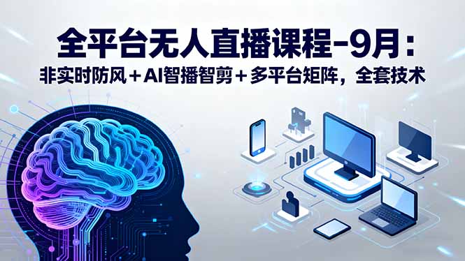 全平台无人直播课程:非实时防风+AI智播智剪+多平台矩阵,9月全套技术-续财库
